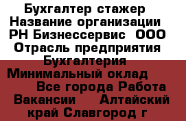 Бухгалтер-стажер › Название организации ­ РН-Бизнессервис, ООО › Отрасль предприятия ­ Бухгалтерия › Минимальный оклад ­ 13 000 - Все города Работа » Вакансии   . Алтайский край,Славгород г.